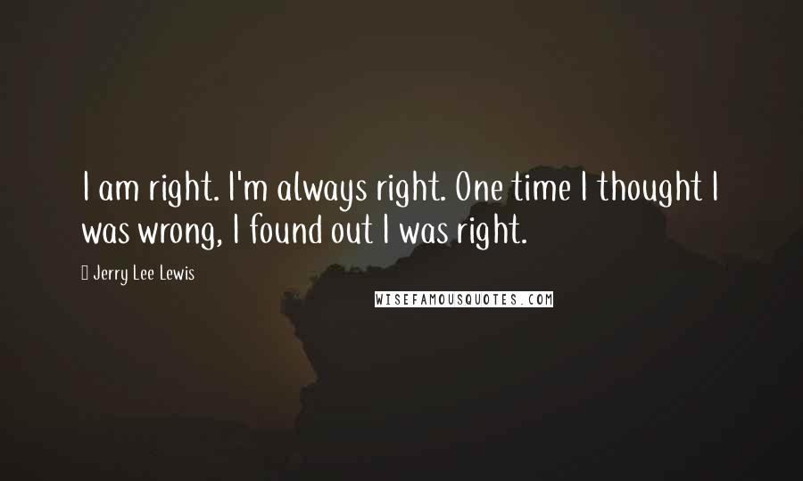 Jerry Lee Lewis Quotes: I am right. I'm always right. One time I thought I was wrong, I found out I was right.