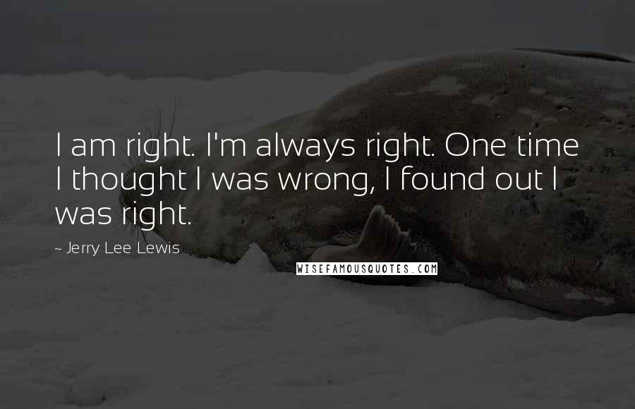 Jerry Lee Lewis Quotes: I am right. I'm always right. One time I thought I was wrong, I found out I was right.