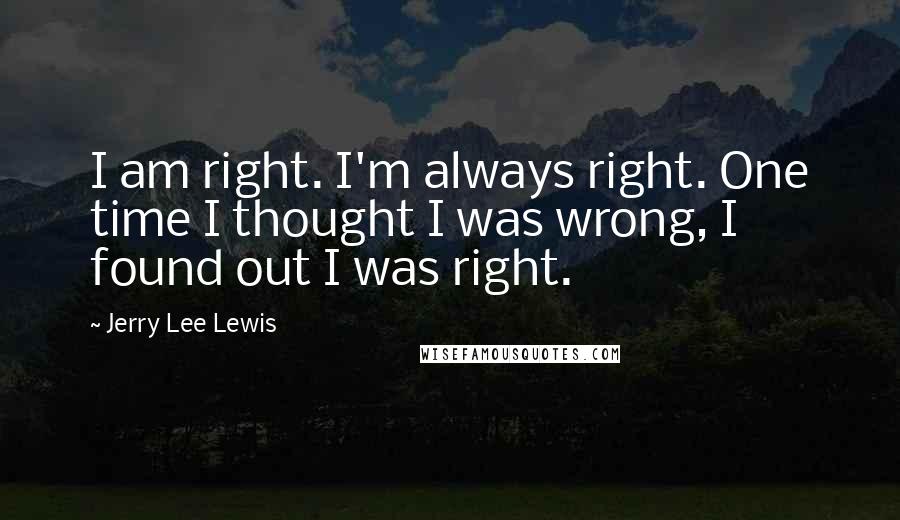 Jerry Lee Lewis Quotes: I am right. I'm always right. One time I thought I was wrong, I found out I was right.