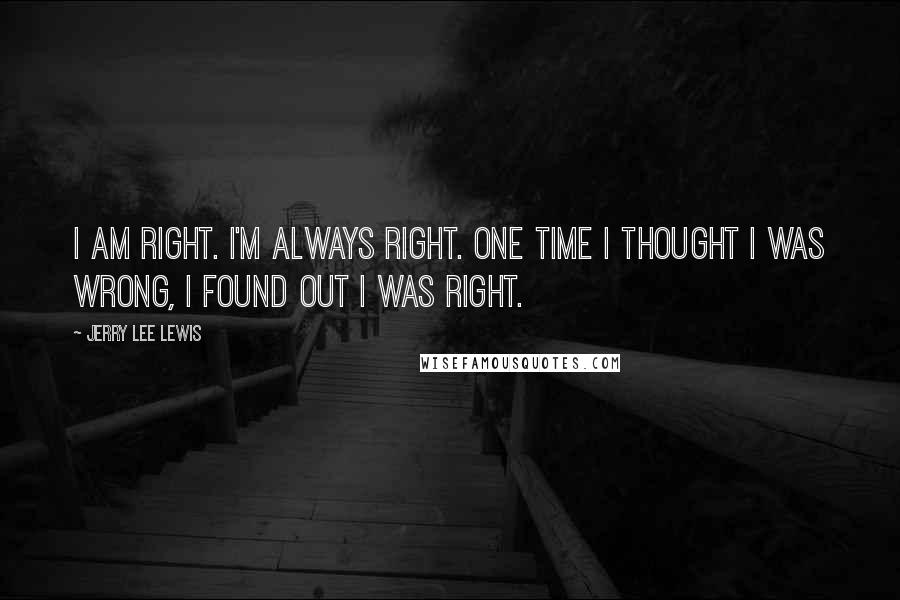 Jerry Lee Lewis Quotes: I am right. I'm always right. One time I thought I was wrong, I found out I was right.