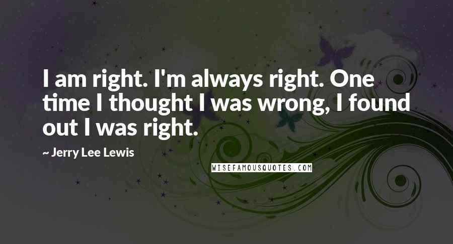 Jerry Lee Lewis Quotes: I am right. I'm always right. One time I thought I was wrong, I found out I was right.