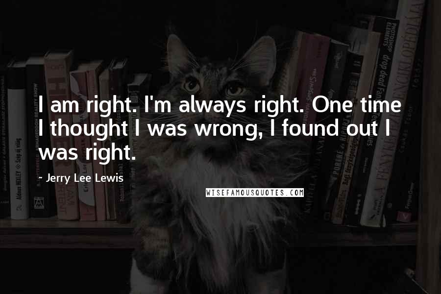 Jerry Lee Lewis Quotes: I am right. I'm always right. One time I thought I was wrong, I found out I was right.