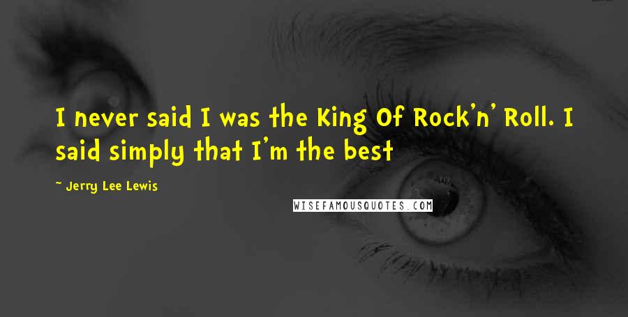 Jerry Lee Lewis Quotes: I never said I was the King Of Rock'n' Roll. I said simply that I'm the best