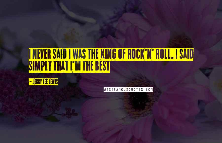 Jerry Lee Lewis Quotes: I never said I was the King Of Rock'n' Roll. I said simply that I'm the best