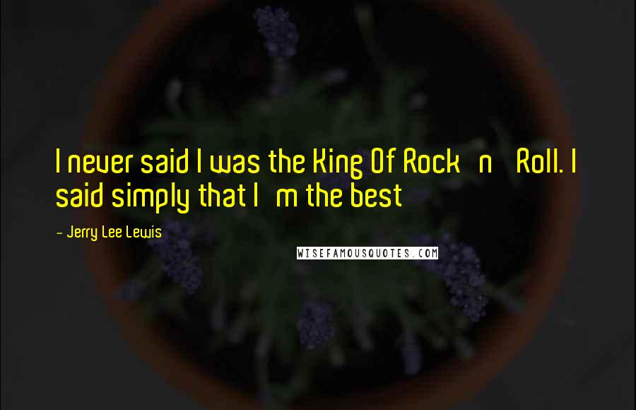 Jerry Lee Lewis Quotes: I never said I was the King Of Rock'n' Roll. I said simply that I'm the best