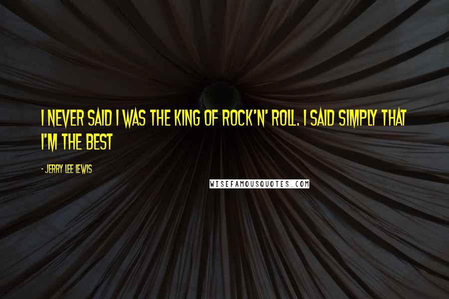 Jerry Lee Lewis Quotes: I never said I was the King Of Rock'n' Roll. I said simply that I'm the best