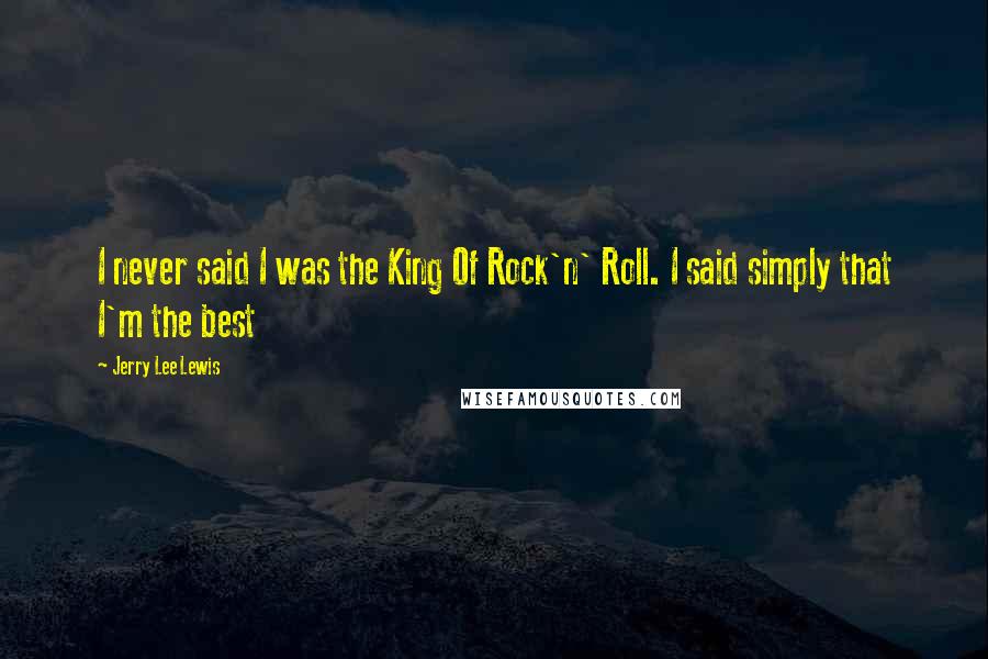 Jerry Lee Lewis Quotes: I never said I was the King Of Rock'n' Roll. I said simply that I'm the best