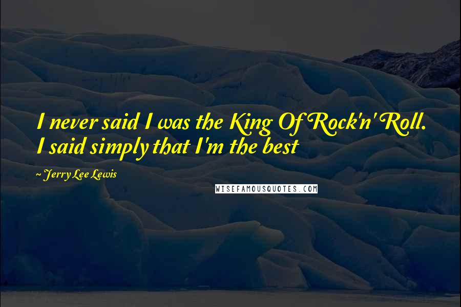 Jerry Lee Lewis Quotes: I never said I was the King Of Rock'n' Roll. I said simply that I'm the best