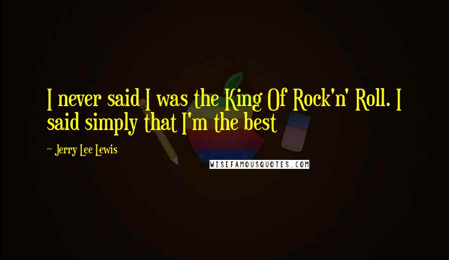 Jerry Lee Lewis Quotes: I never said I was the King Of Rock'n' Roll. I said simply that I'm the best