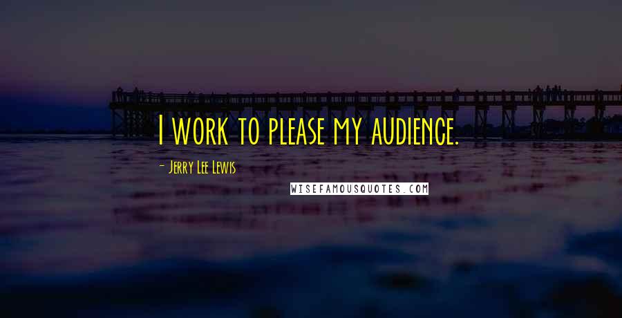 Jerry Lee Lewis Quotes: I work to please my audience.