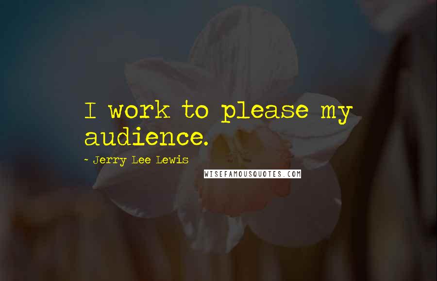 Jerry Lee Lewis Quotes: I work to please my audience.