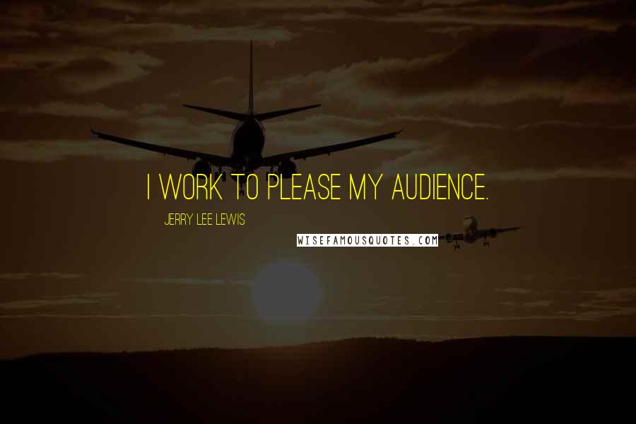 Jerry Lee Lewis Quotes: I work to please my audience.