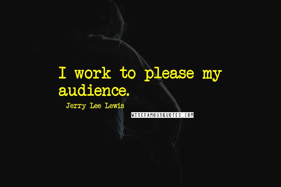 Jerry Lee Lewis Quotes: I work to please my audience.