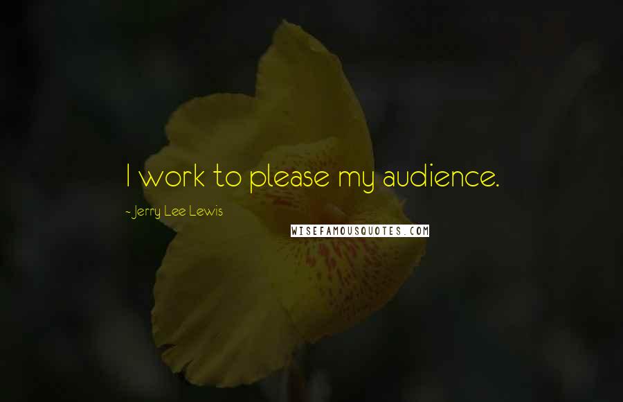 Jerry Lee Lewis Quotes: I work to please my audience.