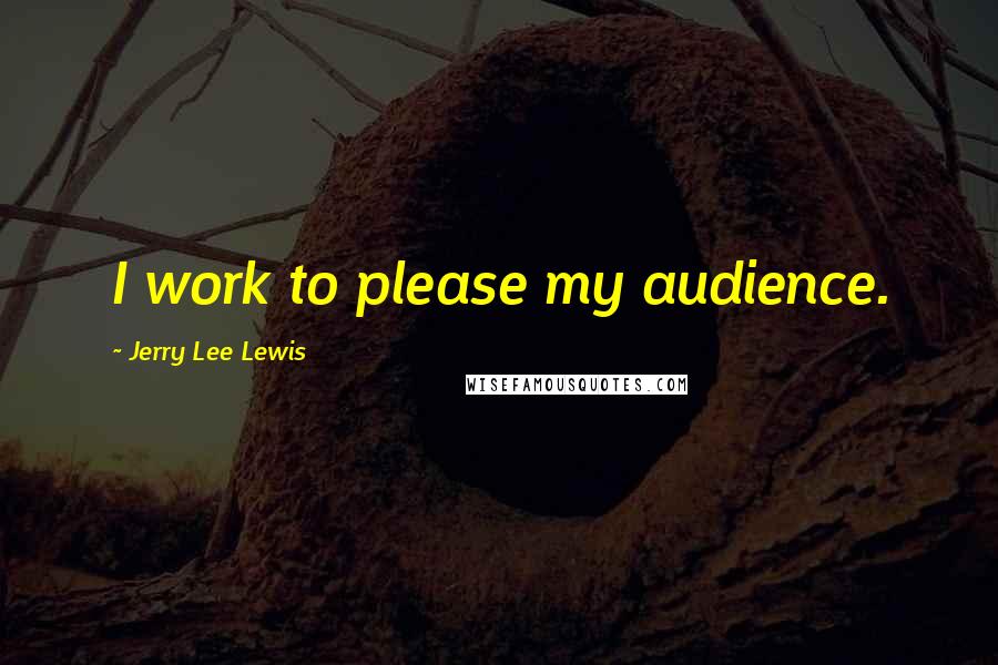 Jerry Lee Lewis Quotes: I work to please my audience.
