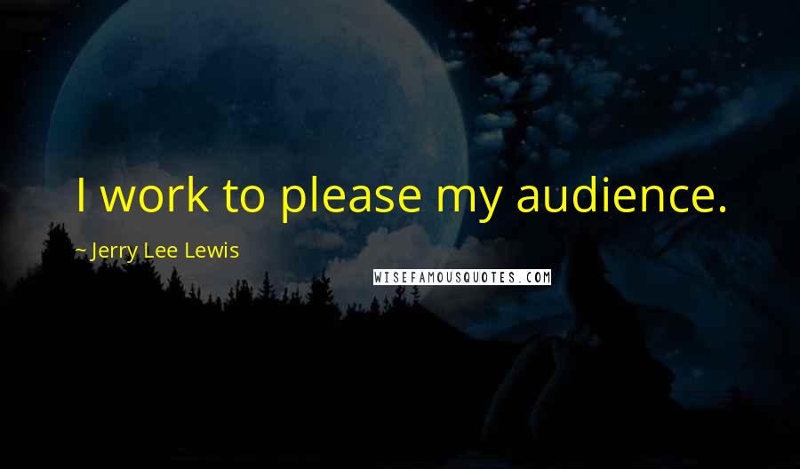 Jerry Lee Lewis Quotes: I work to please my audience.