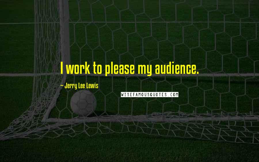 Jerry Lee Lewis Quotes: I work to please my audience.