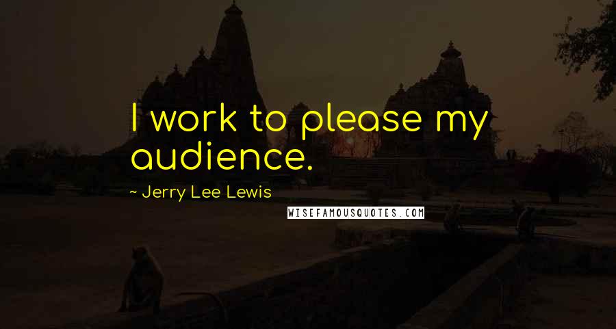 Jerry Lee Lewis Quotes: I work to please my audience.