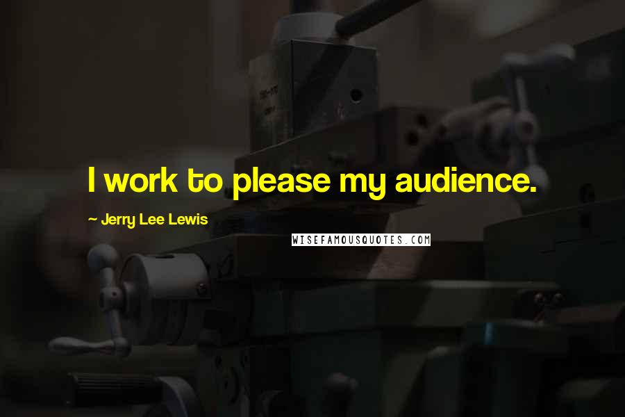 Jerry Lee Lewis Quotes: I work to please my audience.