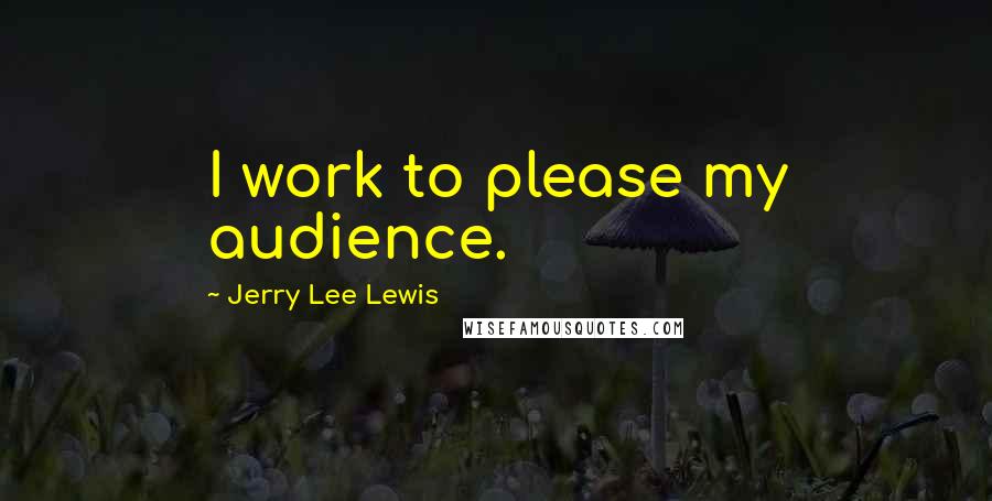 Jerry Lee Lewis Quotes: I work to please my audience.