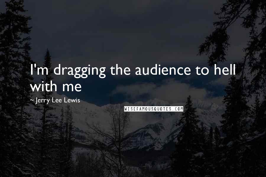 Jerry Lee Lewis Quotes: I'm dragging the audience to hell with me