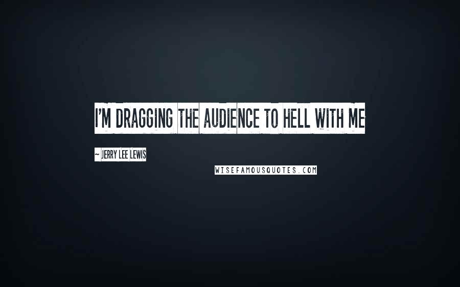 Jerry Lee Lewis Quotes: I'm dragging the audience to hell with me