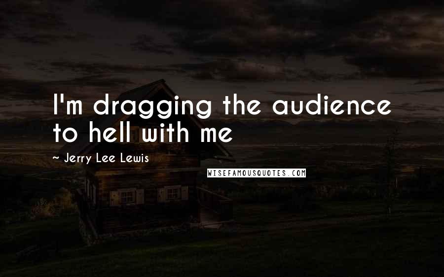 Jerry Lee Lewis Quotes: I'm dragging the audience to hell with me