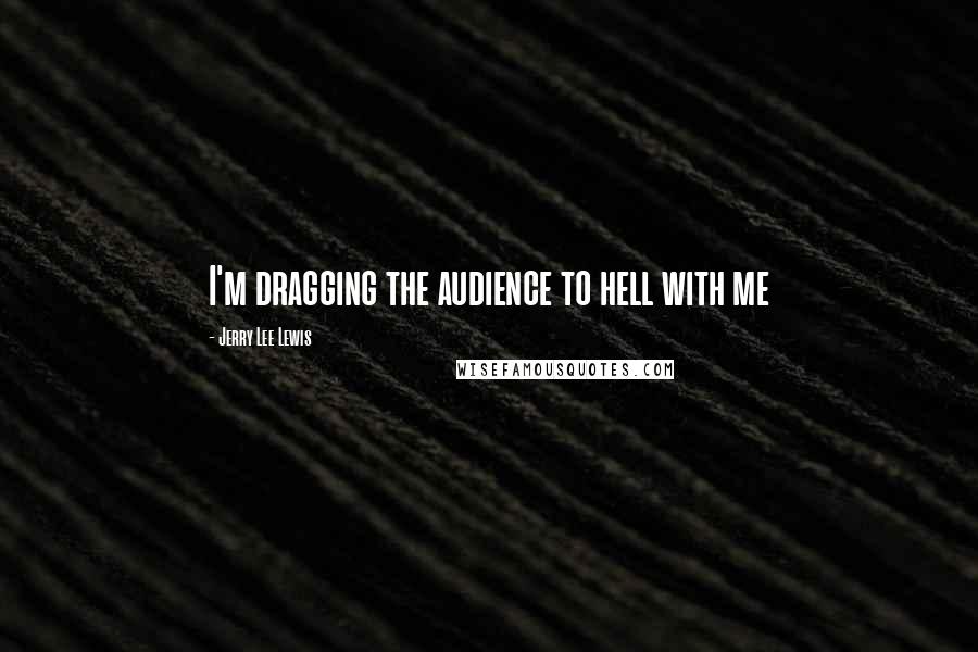 Jerry Lee Lewis Quotes: I'm dragging the audience to hell with me