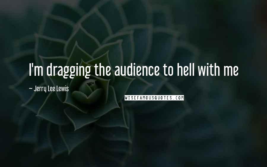 Jerry Lee Lewis Quotes: I'm dragging the audience to hell with me