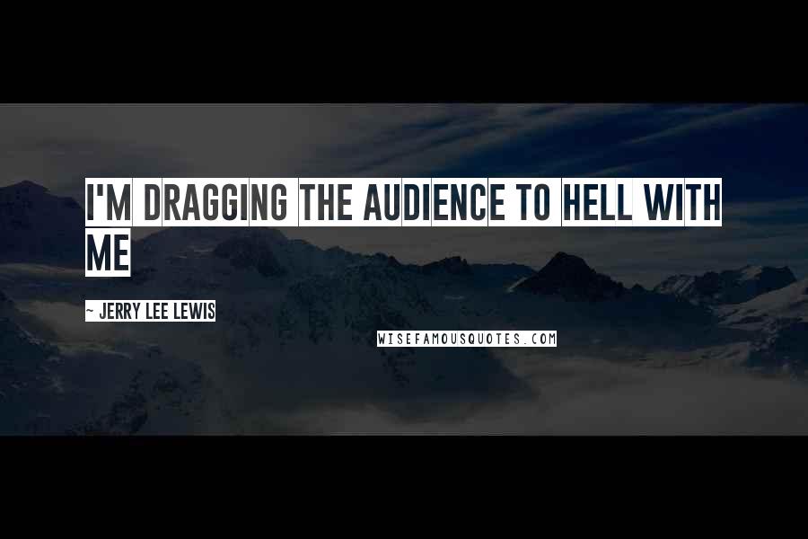 Jerry Lee Lewis Quotes: I'm dragging the audience to hell with me