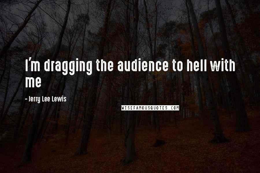 Jerry Lee Lewis Quotes: I'm dragging the audience to hell with me