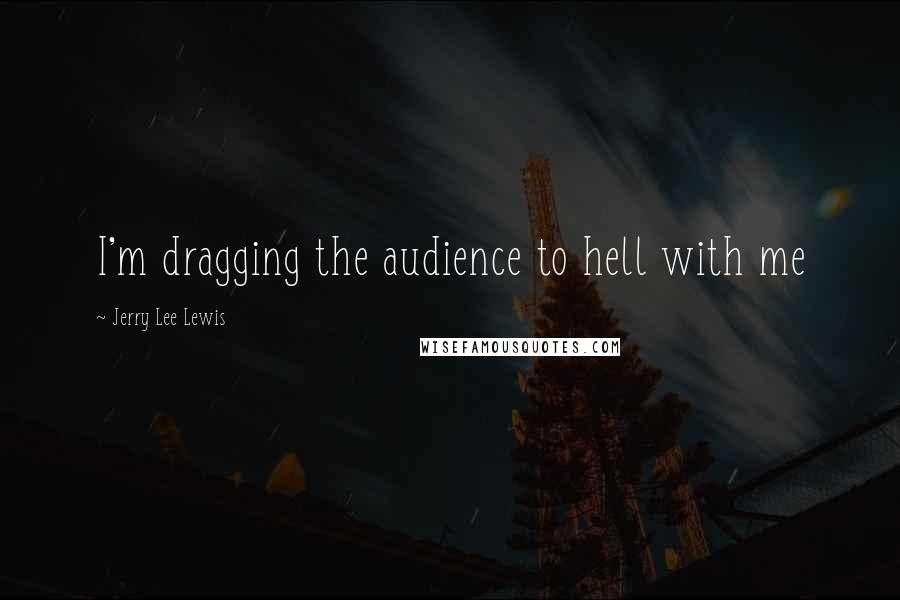 Jerry Lee Lewis Quotes: I'm dragging the audience to hell with me