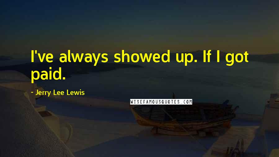 Jerry Lee Lewis Quotes: I've always showed up. If I got paid.