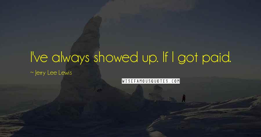 Jerry Lee Lewis Quotes: I've always showed up. If I got paid.