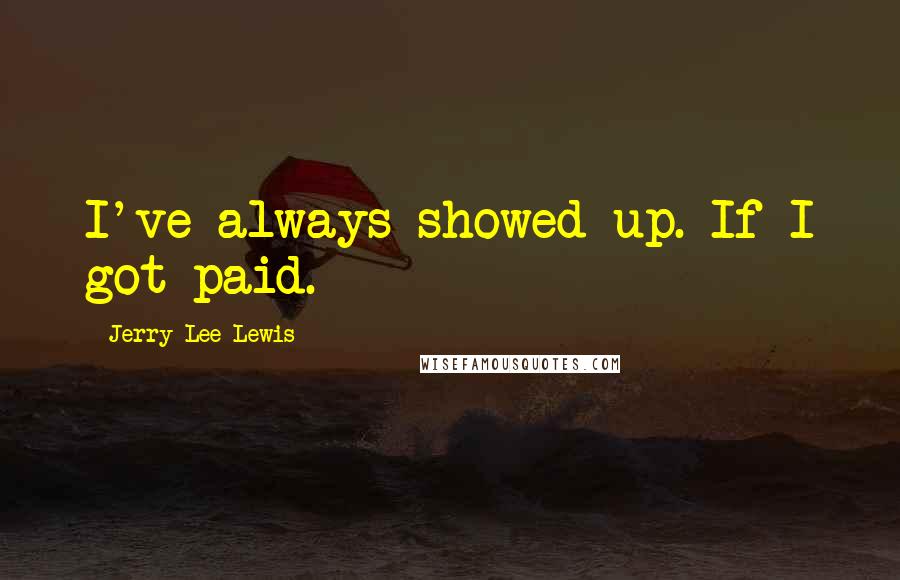 Jerry Lee Lewis Quotes: I've always showed up. If I got paid.