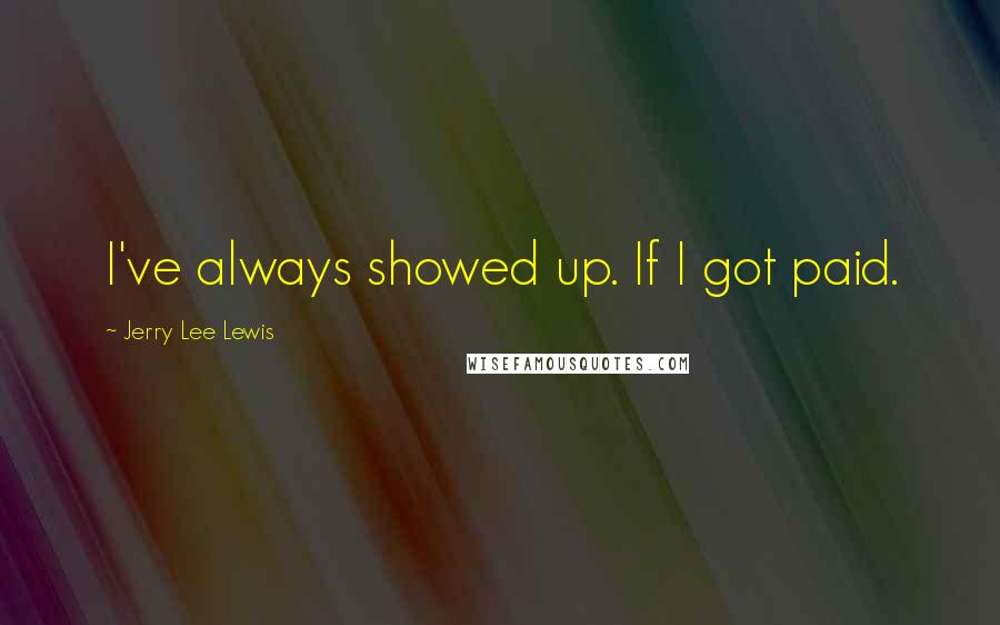 Jerry Lee Lewis Quotes: I've always showed up. If I got paid.