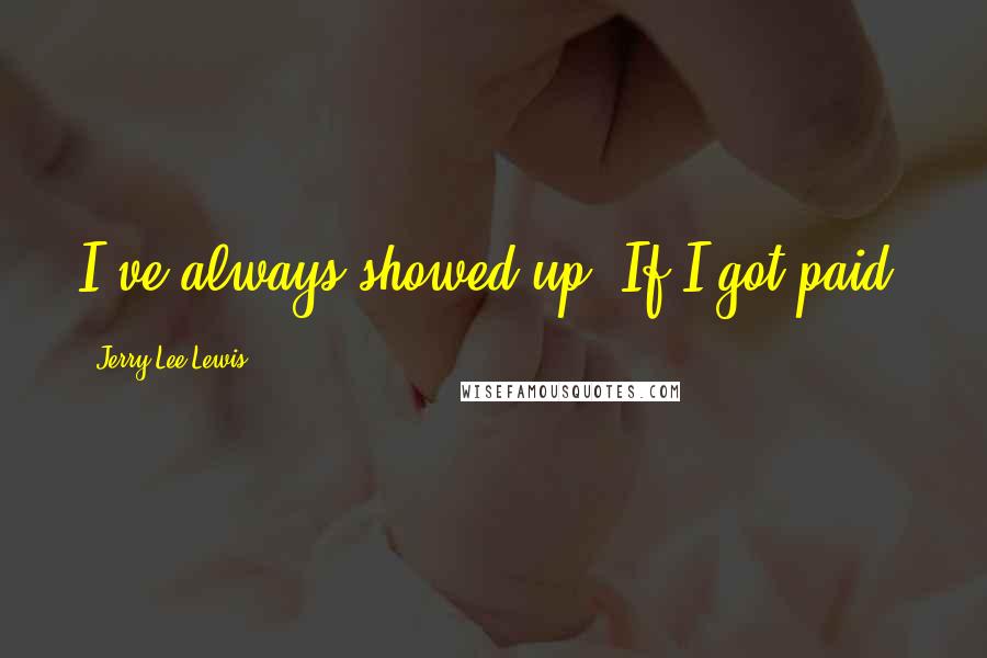 Jerry Lee Lewis Quotes: I've always showed up. If I got paid.