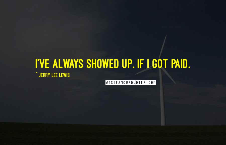 Jerry Lee Lewis Quotes: I've always showed up. If I got paid.
