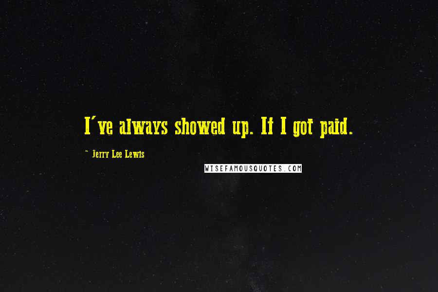 Jerry Lee Lewis Quotes: I've always showed up. If I got paid.