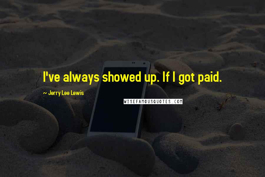 Jerry Lee Lewis Quotes: I've always showed up. If I got paid.
