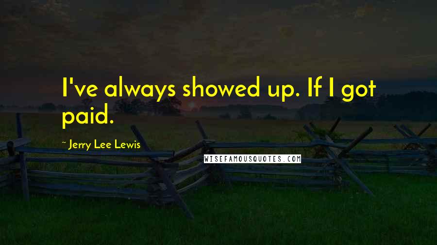 Jerry Lee Lewis Quotes: I've always showed up. If I got paid.