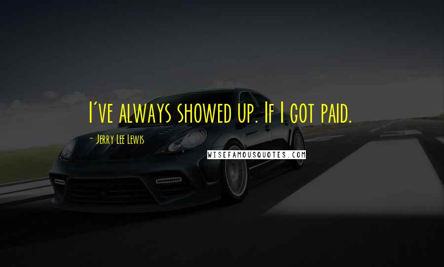 Jerry Lee Lewis Quotes: I've always showed up. If I got paid.