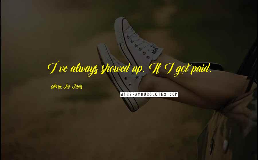 Jerry Lee Lewis Quotes: I've always showed up. If I got paid.