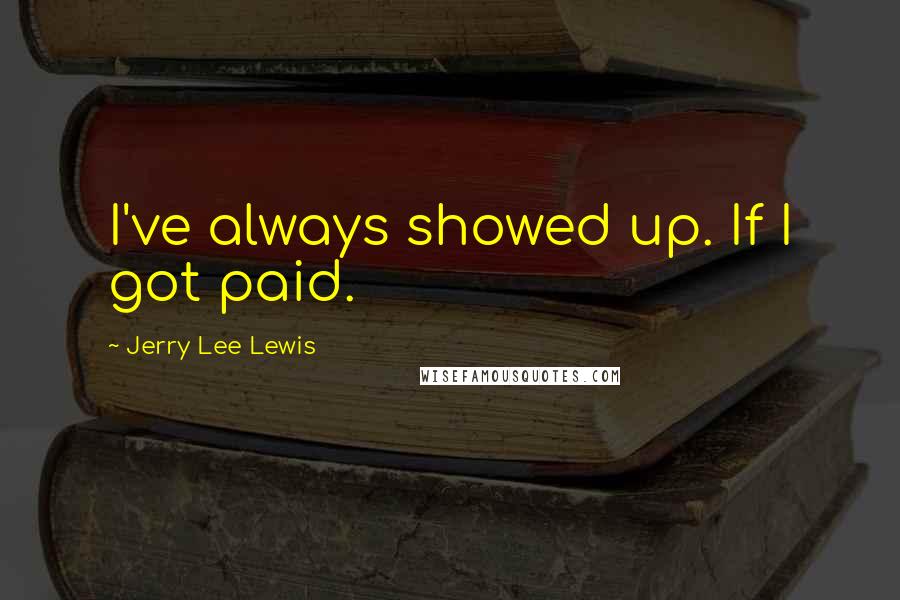 Jerry Lee Lewis Quotes: I've always showed up. If I got paid.