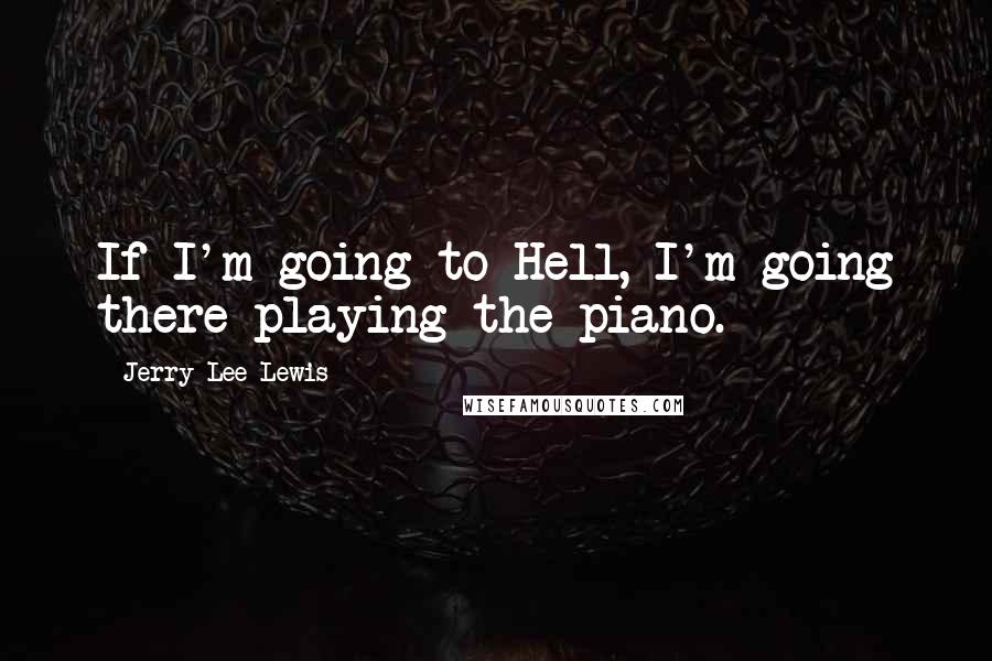 Jerry Lee Lewis Quotes: If I'm going to Hell, I'm going there playing the piano.