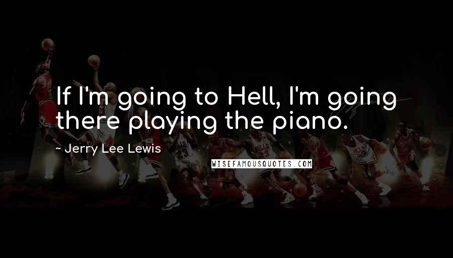 Jerry Lee Lewis Quotes: If I'm going to Hell, I'm going there playing the piano.