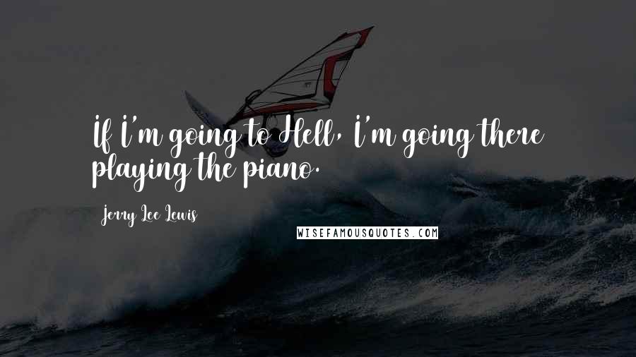 Jerry Lee Lewis Quotes: If I'm going to Hell, I'm going there playing the piano.