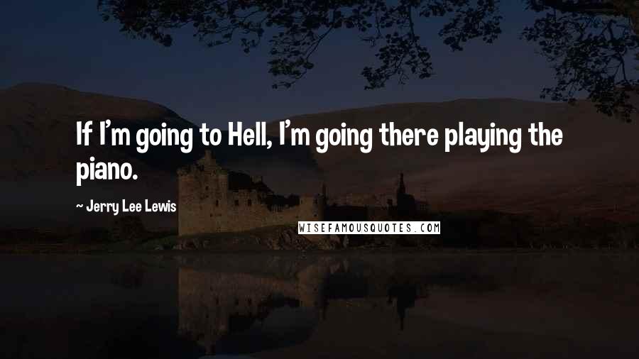 Jerry Lee Lewis Quotes: If I'm going to Hell, I'm going there playing the piano.