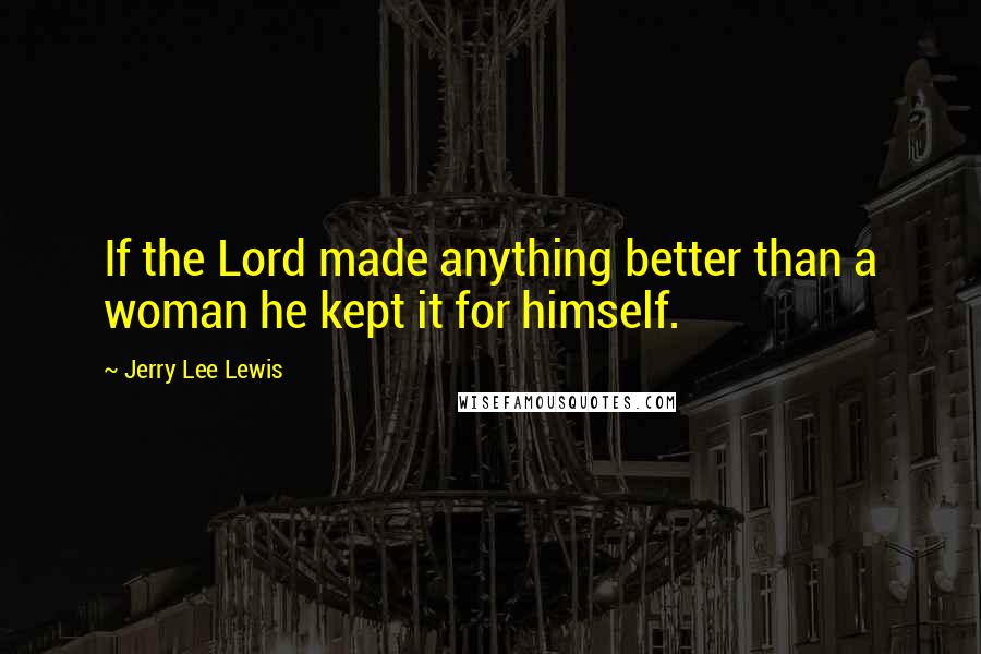 Jerry Lee Lewis Quotes: If the Lord made anything better than a woman he kept it for himself.