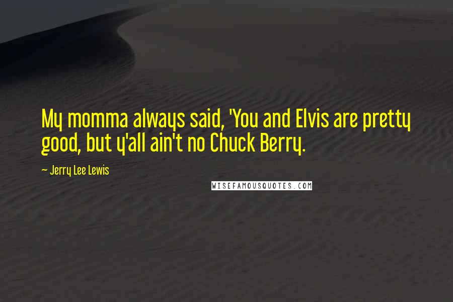 Jerry Lee Lewis Quotes: My momma always said, 'You and Elvis are pretty good, but y'all ain't no Chuck Berry.